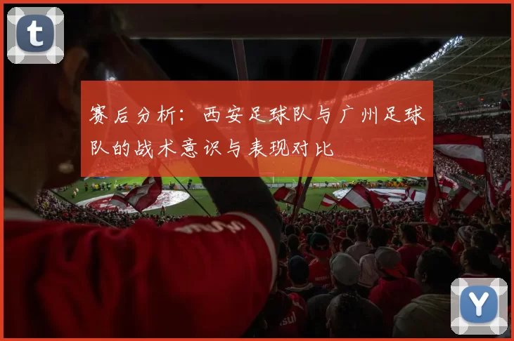 赛后分析：西安足球队与广州足球队的战术意识与表现对比