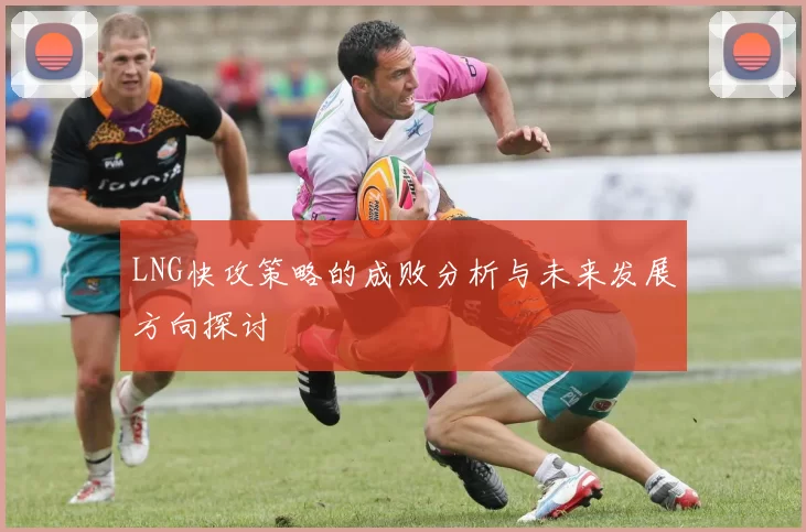 LNG快攻策略的成败分析与未来发展方向探讨