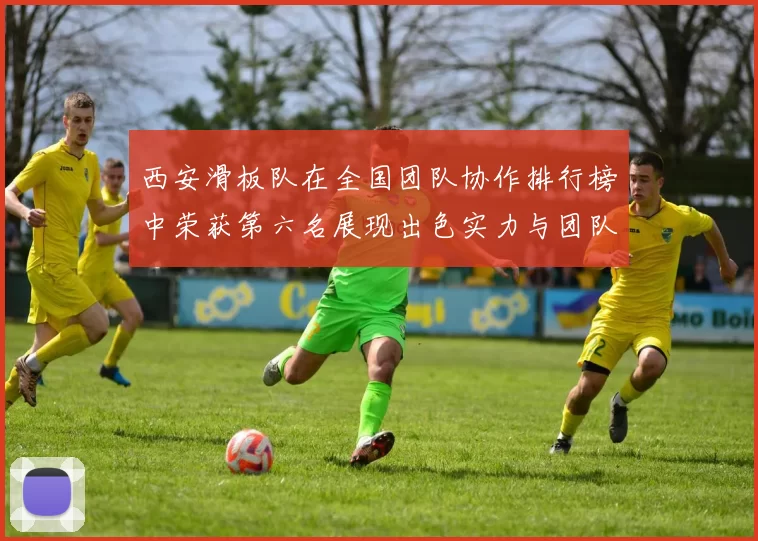 西安滑板队在全国团队协作排行榜中荣获第六名展现出色实力与团队精神