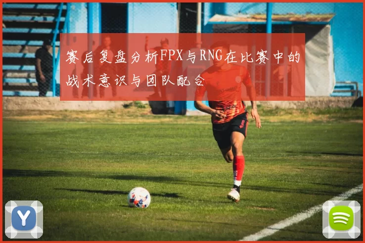 赛后复盘分析FPX与RNG在比赛中的战术意识与团队配合