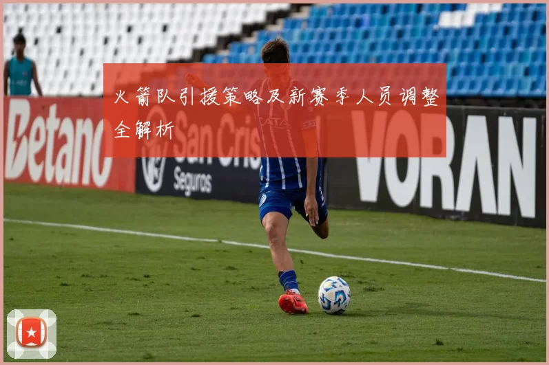 火箭队引援策略及新赛季人员调整全解析