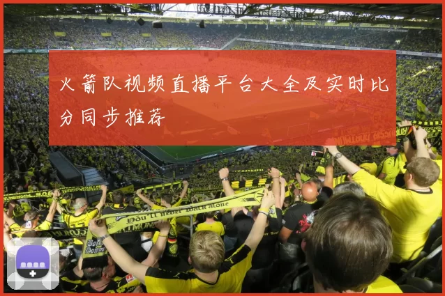 火箭队视频直播平台大全及实时比分同步推荐