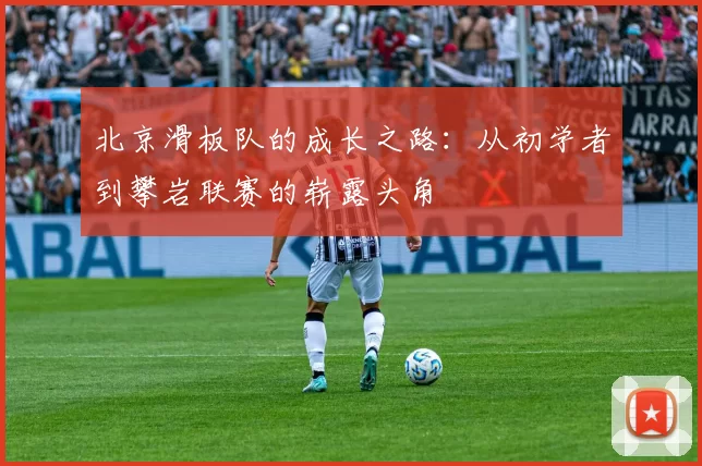 北京滑板队的成长之路：从初学者到攀岩联赛的崭露头角
