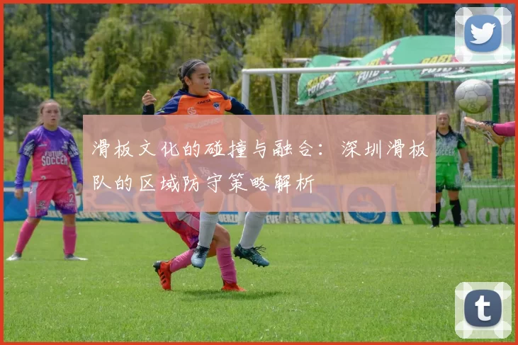 滑板文化的碰撞与融合：深圳滑板队的区域防守策略解析