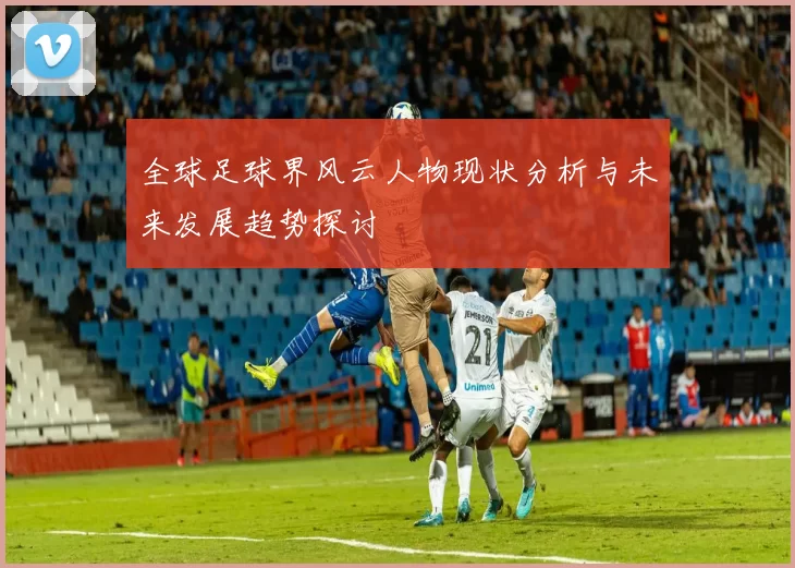 全球足球界风云人物现状分析与未来发展趋势探讨