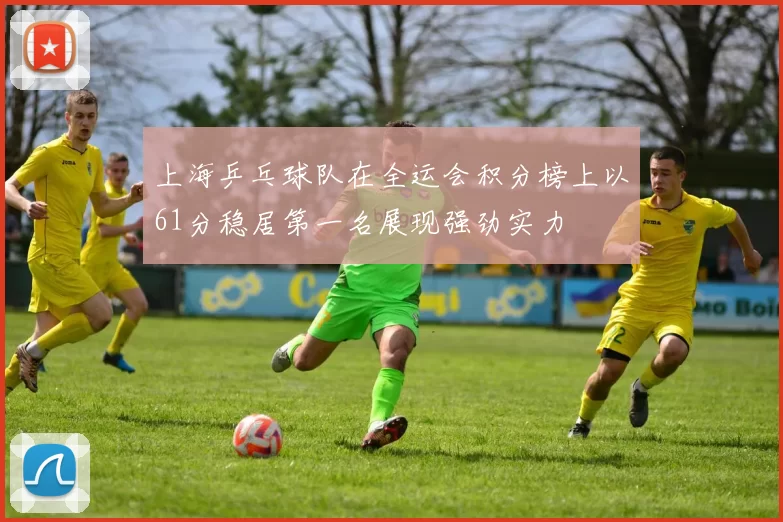 上海乒乓球队在全运会积分榜上以61分稳居第一名展现强劲实力