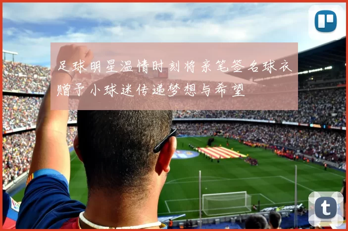 足球明星温情时刻将亲笔签名球衣赠予小球迷传递梦想与希望