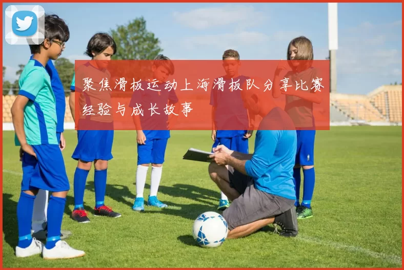 聚焦滑板运动上海滑板队分享比赛经验与成长故事