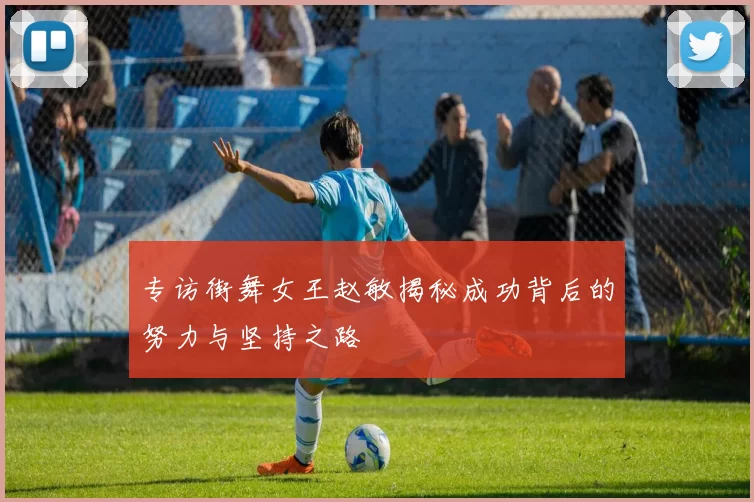 专访街舞女王赵敏揭秘成功背后的努力与坚持之路