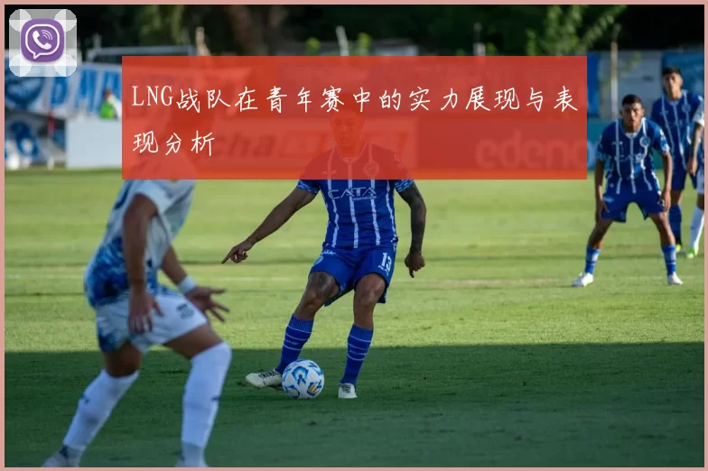 LNG战队在青年赛中的实力展现与表现分析