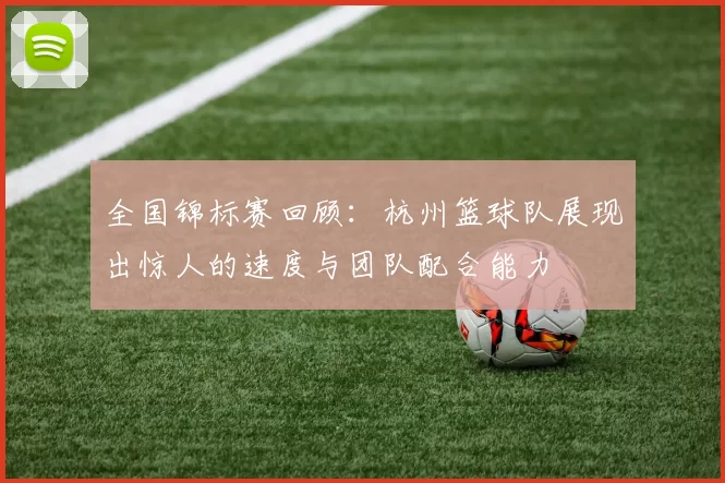 全国锦标赛回顾：杭州篮球队展现出惊人的速度与团队配合能力