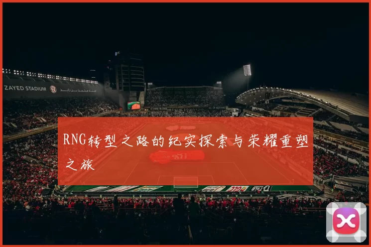 RNG转型之路的纪实探索与荣耀重塑之旅